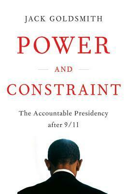 Power and Constraint: The Accountable Presidency After 9/11 by Jack L. Goldsmith
