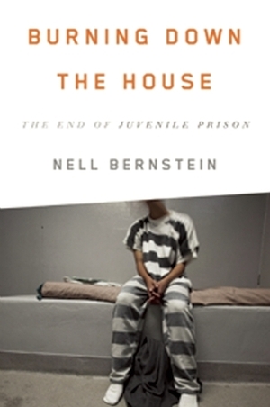 Burning Down the House: The End of Juvenile Prison by Nell Bernstein