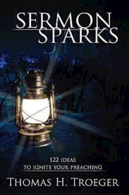 Sermon Sparks: 122 Ideas to Ignite Your Preaching by Thomas H. Troeger