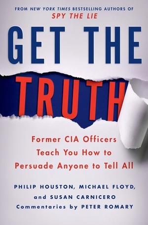 Get the Truth: Former CIA Officers Teach You How to Persuade Anyone to Tell All by Susan Carnicero, Don Tennant, Philip Houston, Michael Floyd, Peter Romary