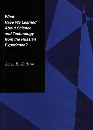 What Have We Learned about Science and Technology from the Russian Experience? by Loren R. Graham