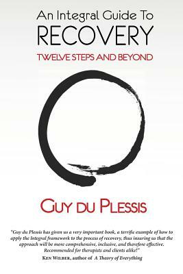 An Integral Guide to Recovery: Twelve Steps and Beyond by Guy Du Plessis