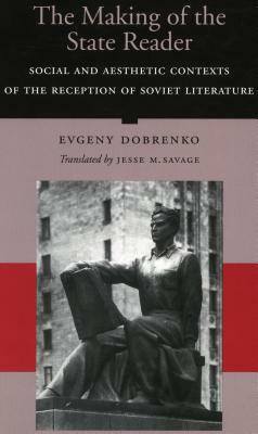 The Making of the State Reader: Social and Aesthetic Contexts of the Reception of Soviet Literature by Evgeny Dobrenko