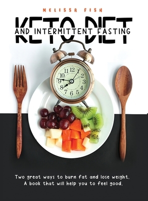 Keto Diet and Intermittent Fasting: Two Great Ways To Burn Fat And Lose Weight. A Book That Will Help You Feel Good by Melissa Fish