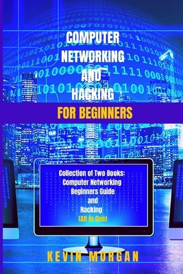Computer Networking and Hacking for Beginners: Collection of Two Books: Computer Networking Beginners guide and Hacking (All in One) by Kevin Morgan
