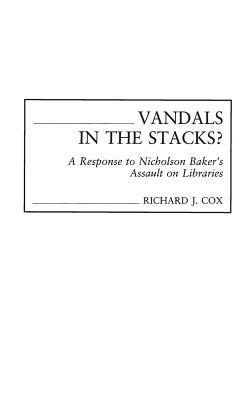 Vandals in the Stacks?: A Response to Nicholson Baker's Assault on Libraries by Richard J. Cox