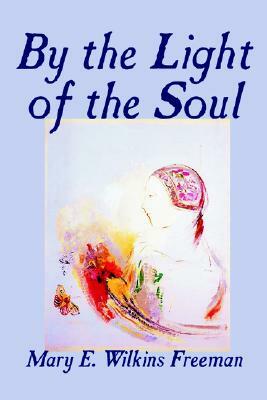 By the Light of the Soul by Mary E. Wilkins-Freeman, Fiction by Mary E. Wilkins-Freeman