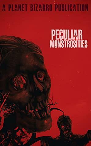 Peculiar Monstrosities by Kevin J. Kennedy, Gregory L. Norris, Shelly Lyons, Tim O'Neal, Planet Bizarro, Zoltan Komor, Tim Anderson, Kristen Callender, Tony Rauch, Michael Pollentine