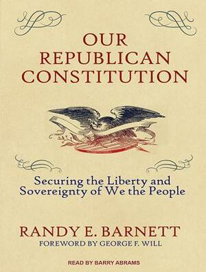 Our Republican Constitution: Securing the Liberty and Sovereignty of We the People by Randy E. Barnett