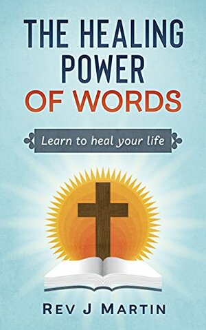 The Healing Power of Words: Learn to Heal Your Life - Love Happiness and Better Relationships by J. Martin