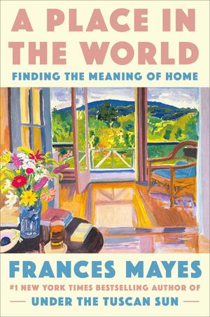 A Place in the World: Finding the Meaning of Home by Frances Mayes