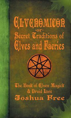 Elvenomicon -or- Secret Traditions of Elves and Faeries: The Book of Elven Magick & Druid Lore by Joshua Free