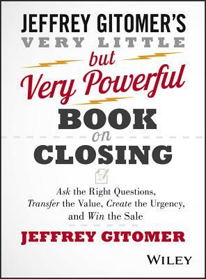 The Very Little But Very Powerful Book on Closing: Ask the Right Questions, Transfer the Value, Create the Urgency, and Win the Sale by Jeffrey Gitomer