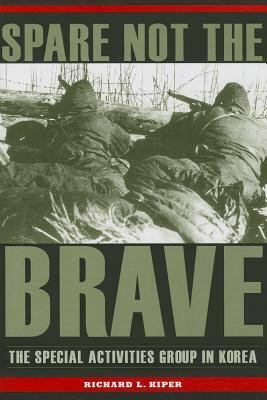 Spare Not the Brave: The Special Activities Group in Korea by Richard L. Kiper