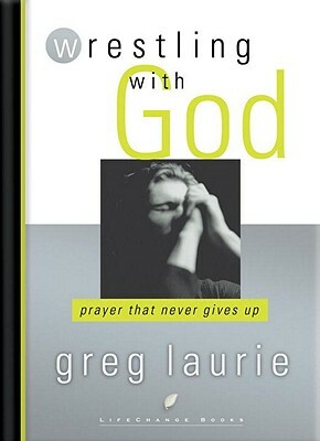 Wrestling with God: Prayer That Never Gives Up by Greg Laurie