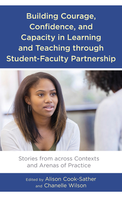 Building Courage, Confidence, and Capacity in Learning and Teaching Through Student-Faculty Partnership: Stories from Across Contexts and Arenas of Practice by Alison Cook-Sather