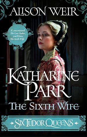 Katharine Parr: The Sixth Wife by Alison Weir