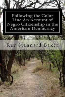 Following the Color Line An Account of Negro Citizenship in the American Democracy by Ray Stannard Baker