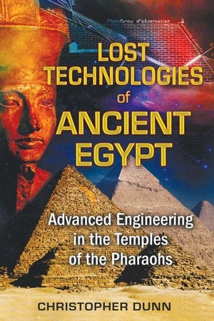 Lost Technologies of Ancient Egypt: Advanced Engineering in the Temples of the Pharaohs by Christopher Dunn