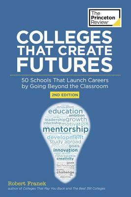 Colleges That Create Futures: 50 Schools That Launch Careers By Going Beyond the Classroom by The Princeton Review