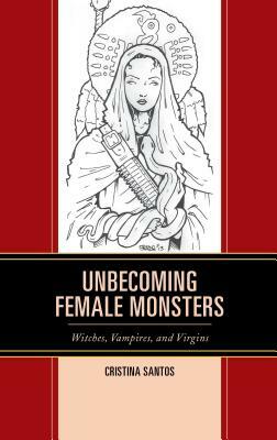 Unbecoming Female Monsters: Witches, Vampires, and Virgins by Cristina Santos