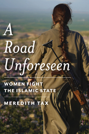 A Road Unforeseen: Women Fight the Islamic State by Meredith Tax