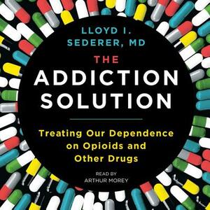 The Addiction Solution: Treating Our Dependence on Opioids and Other Drugs by Lloyd I. Sederer MD