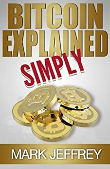 Bitcoin Explained Simply: An Easy Guide To The Basics That Anyone Can Understand by Mark Jeffrey