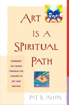 Art Is a Spiritual Path: Engaging the Sacred Through the Practice of Art and Writing by Pat B. Allen