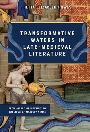 Transformative Waters in Late-Medieval Literature: From Aelred of Rievaulx to The Book of Margery Kempe by Hetta Howes