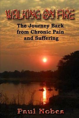 Walking on Fire: The Journey Back from Chronic Pain and Suffering by Paul Nobes
