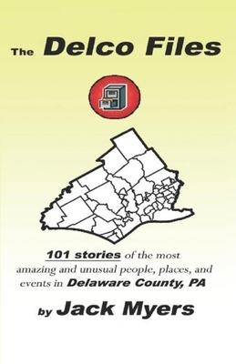 The Delco Files: 101 stories of the most amazing and unusual people, places, and historical events in Delaware County, PA by Jack Myers