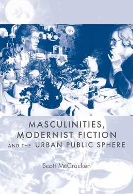Masculinities, Modernist Fiction and the Urban Public Sphere by Scott McCracken
