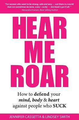 Hear Me Roar: How to Defend Your Mind, Body & Heart Against People Who Suck by Jennifer Cassetta, Lindsey Smith