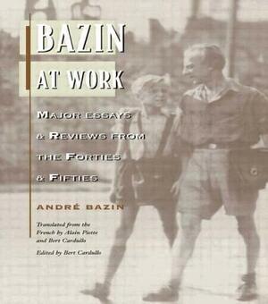 Bazin at Work: Major Essays and Reviews from the Forties and Fifties by Andre Bazin