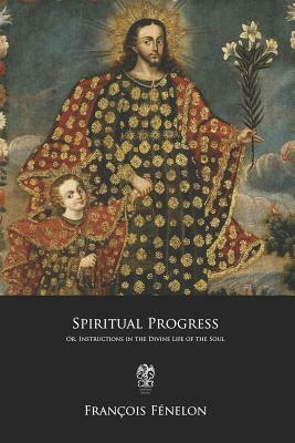 Spiritual Progress: Or, Instructions in the Divine Life of the Soul by Francois Fenelon