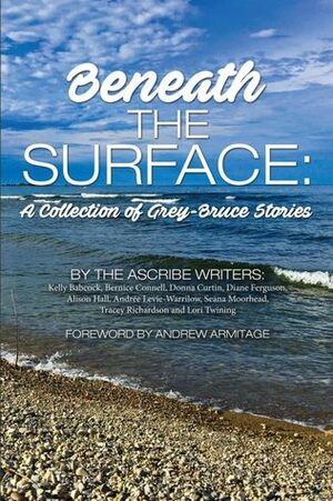 Beneath The Surface: A Collection of Grey-Bruce Stories by Bernice Connell, Tracey Richardson, Andrée Levie-Warrilow, Diane Ferguson, Alison Hall, Donna Curtin, Kelly Babcock, Seana Moorhead, Andrew Armitage, Lori Twining
