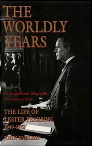 The Worldly Years: Life of Lester Pearson 1949-1972 by John English