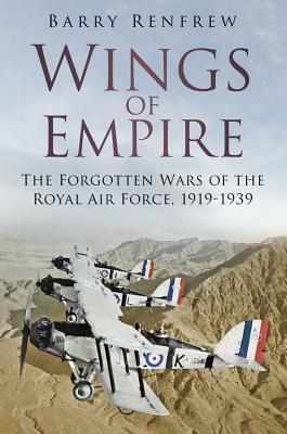 Wings of Empire: The Forgotten Wars of the Royal Air Force, 1919-1939 by Barry Renfrew