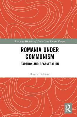 Romania Under Communism: Paradox and Degeneration by Dennis Deletant