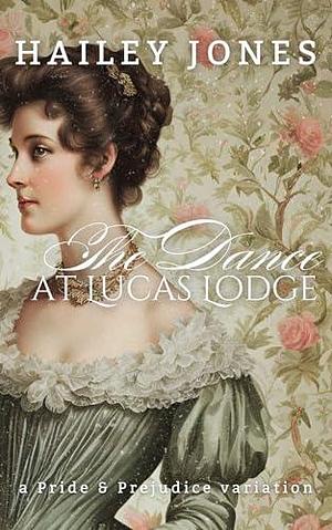 The Dance at Lucas Lodge: A Pride and Prejudice Variation by Hailey Jones, Hailey Jones