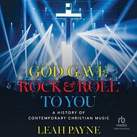 God Gave Rock and Roll to You: A History of Contemporary Christian Music by Leah Payne