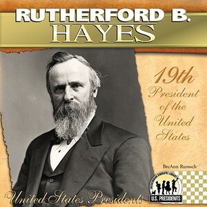 Rutherford B. Hayes: 19th President of the United States by Breann Rumsch