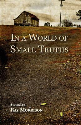 In a World of Small Truths by Ray Morrison
