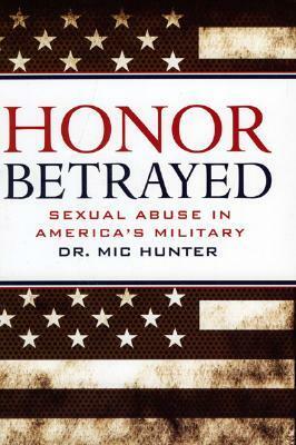 Honor Betrayed: Sexual Abuse in America's Military by Mic Hunter
