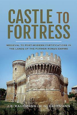 Castle to Fortress: Medieval to Post-Modern Fortifications in the Lands of the Former Roman Empire by J. E. Kaufmann, H. W. Kaufmann