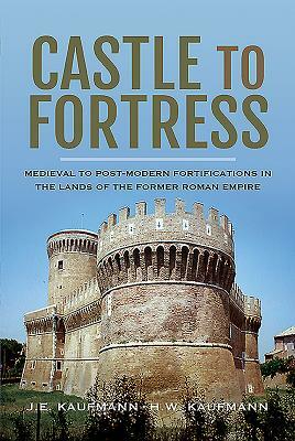 Castle to Fortress: Medieval to Post-Modern Fortifications in the Lands of the Former Roman Empire by H. W. Kaufmann, J. E. Kaufmann