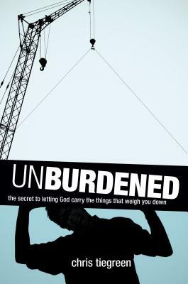 Unburdened: The Secret to Letting God Carry the Things That Weigh You Down by Chris Tiegreen