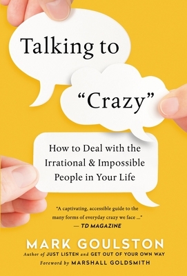 Talking to 'crazy': How to Deal with the Irrational and Impossible People in Your Life by Mark Goulston