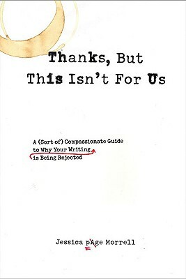 Thanks, But This Isn't for Us: A (Sort Of) Compassionate Guide to Why Your Writing Is Being Rejected by Jessica Page Morrell